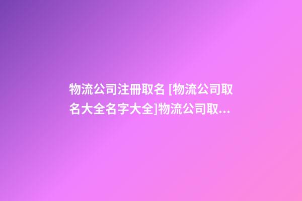 物流公司注冊取名 [物流公司取名大全名字大全]物流公司取名大全-第1張-公司起名-玄機派
